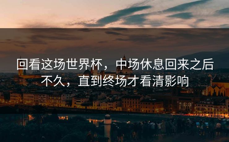 回看这场世界杯，中场休息回来之后不久，直到终场才看清影响