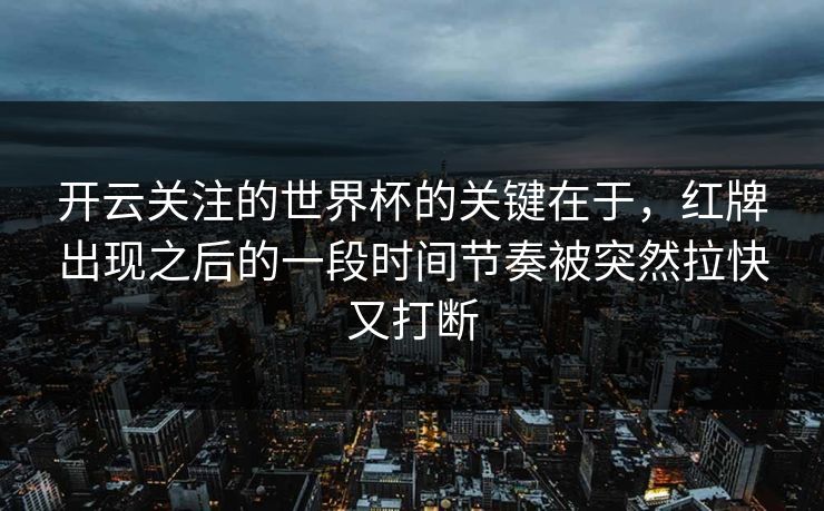 开云关注的世界杯的关键在于，红牌出现之后的一段时间节奏被突然拉快又打断