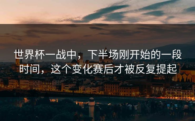 世界杯一战中，下半场刚开始的一段时间，这个变化赛后才被反复提起
