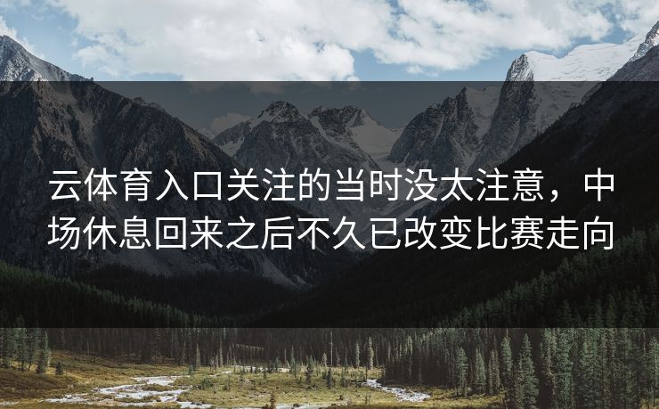 云体育入口关注的当时没太注意，中场休息回来之后不久已改变比赛走向