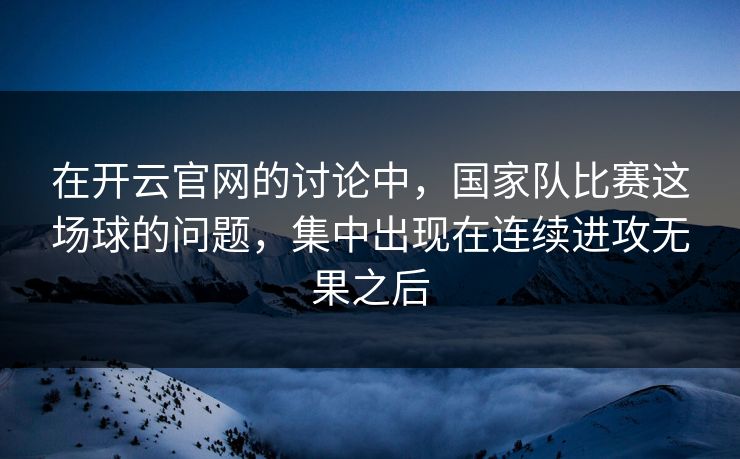 在开云官网的讨论中，国家队比赛这场球的问题，集中出现在连续进攻无果之后