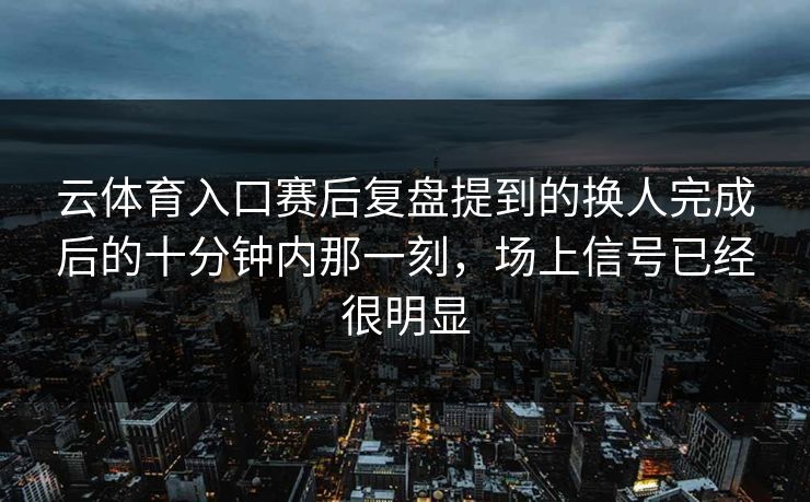 云体育入口赛后复盘提到的换人完成后的十分钟内那一刻，场上信号已经很明显