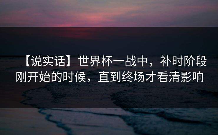 【说实话】世界杯一战中，补时阶段刚开始的时候，直到终场才看清影响