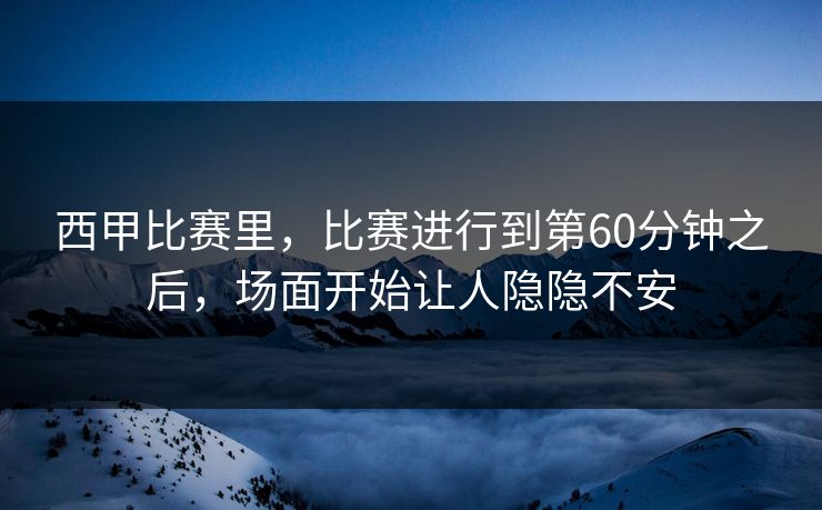 西甲比赛里，比赛进行到第60分钟之后，场面开始让人隐隐不安