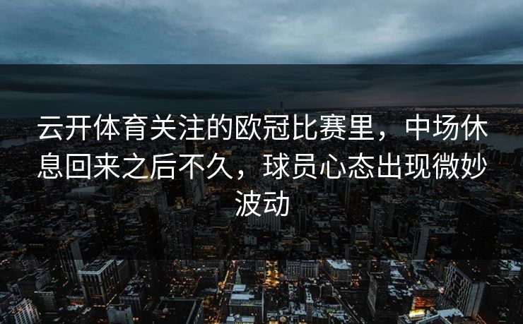 云开体育关注的欧冠比赛里，中场休息回来之后不久，球员心态出现微妙波动