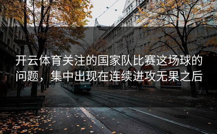 开云体育关注的国家队比赛这场球的问题，集中出现在连续进攻无果之后