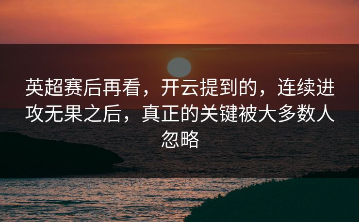 英超赛后再看，开云提到的，连续进攻无果之后，真正的关键被大多数人忽略