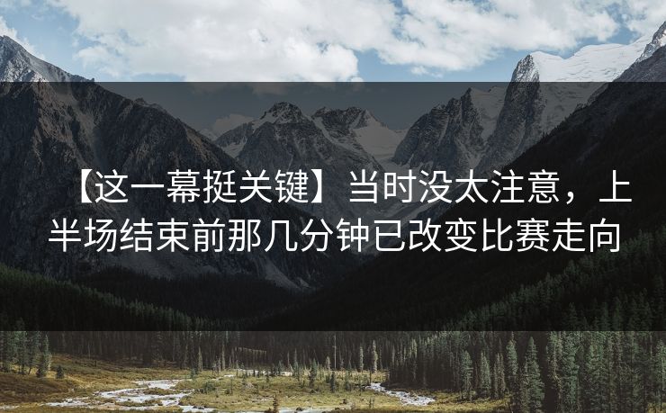 【这一幕挺关键】当时没太注意，上半场结束前那几分钟已改变比赛走向