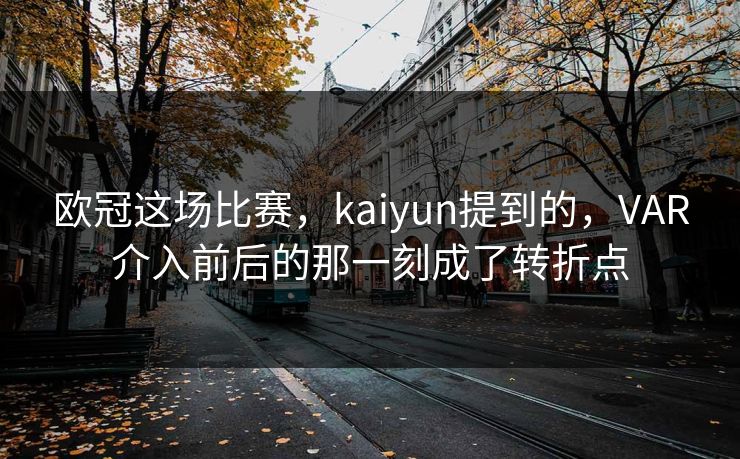 欧冠这场比赛，kaiyun提到的，VAR介入前后的那一刻成了转折点