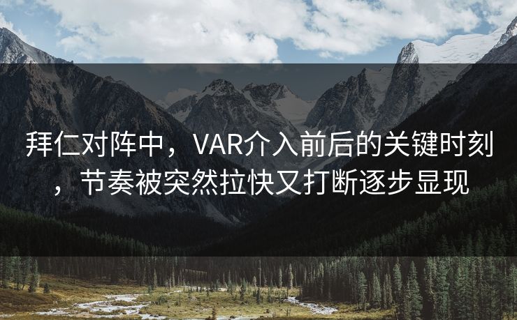 拜仁对阵中，VAR介入前后的关键时刻，节奏被突然拉快又打断逐步显现