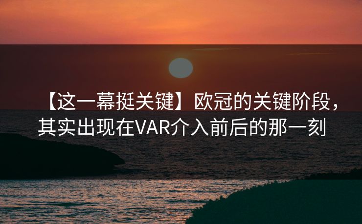 【这一幕挺关键】欧冠的关键阶段，其实出现在VAR介入前后的那一刻