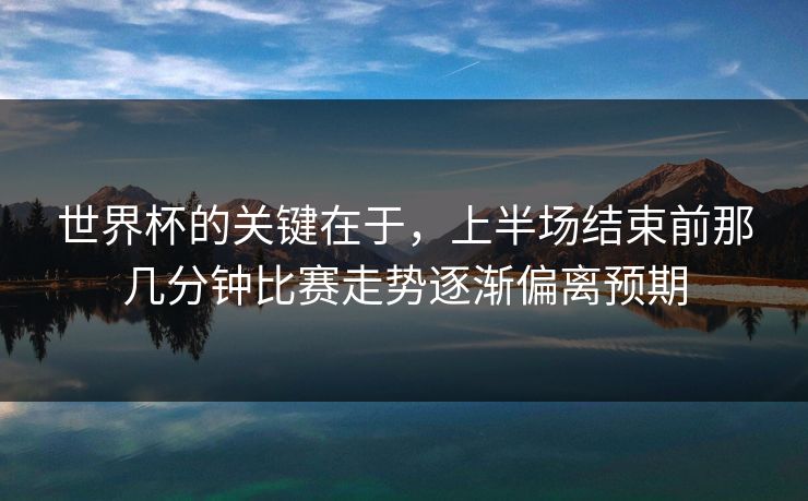世界杯的关键在于，上半场结束前那几分钟比赛走势逐渐偏离预期