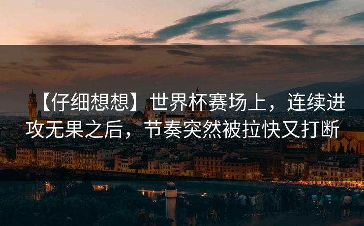 【仔细想想】世界杯赛场上，连续进攻无果之后，节奏突然被拉快又打断