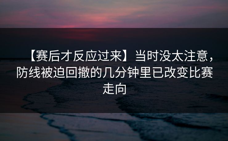 【赛后才反应过来】当时没太注意，防线被迫回撤的几分钟里已改变比赛走向
