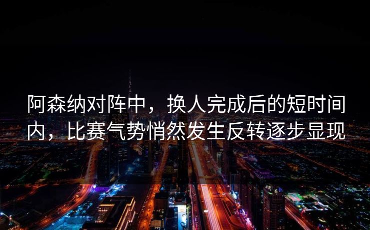 阿森纳对阵中,换人完成后的短时间内,比赛气势悄然发生反转逐步显现 阿森纳对阵中,换人完成后的短时间内,比赛气势悄然发生反转逐步显现