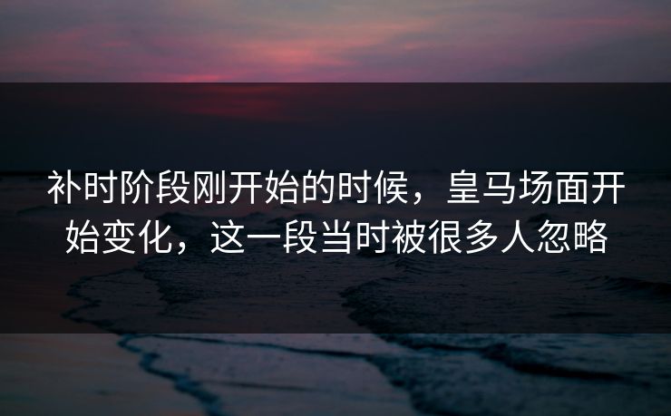补时阶段刚开始的时候，皇马场面开始变化，这一段当时被很多人忽略