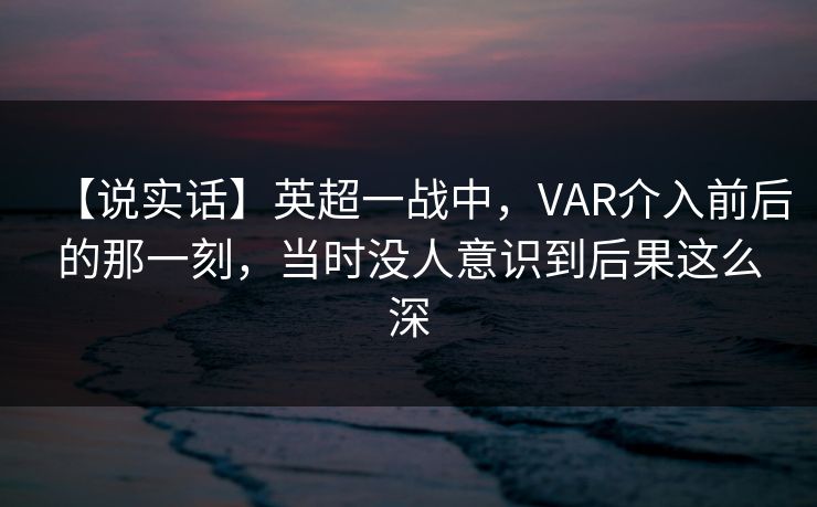 【说实话】英超一战中,VAR介入前后的那一刻,当时没人意识到后果这么深 【说实话】英超一战中,VAR介入前后的那一刻,当时没人意识到后果这么深