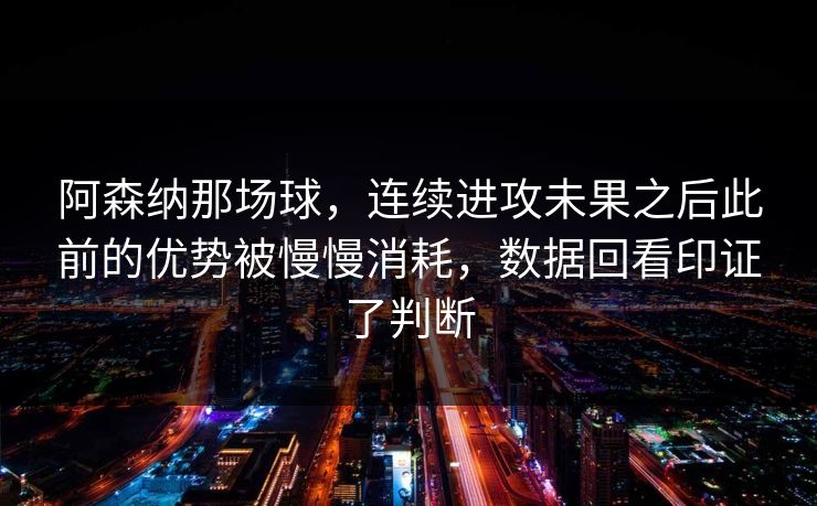 阿森纳那场球，连续进攻未果之后此前的优势被慢慢消耗，数据回看印证了判断
