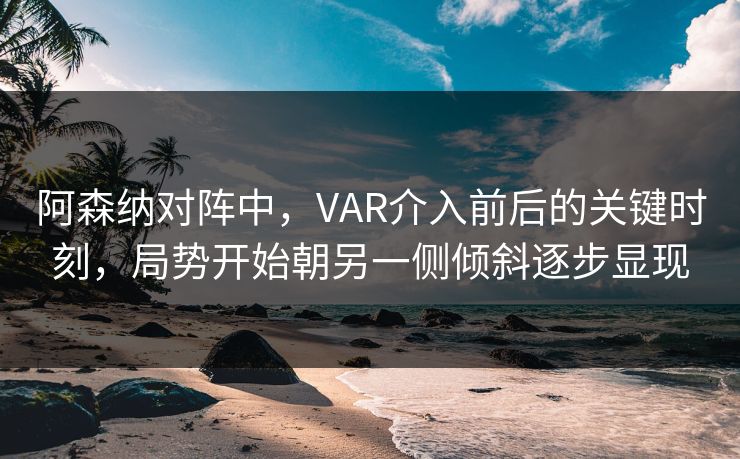 阿森纳对阵中,VAR介入前后的关键时刻,局势开始朝另一侧倾斜逐步显现 阿森纳对阵中,VAR介入前后的关键时刻,局势开始朝另一侧倾斜逐步显现
