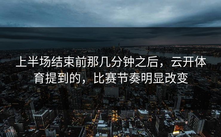 上半场结束前那几分钟之后,云开体育提到的,比赛节奏明显改变 上半场结束前那几分钟之后,云开体育提到的,比赛节奏明显改变