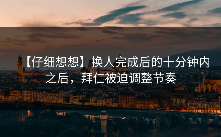 【仔细想想】换人完成后的十分钟内之后，拜仁被迫调整节奏