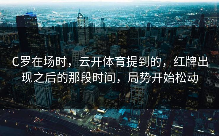 C罗在场时，云开体育提到的，红牌出现之后的那段时间，局势开始松动