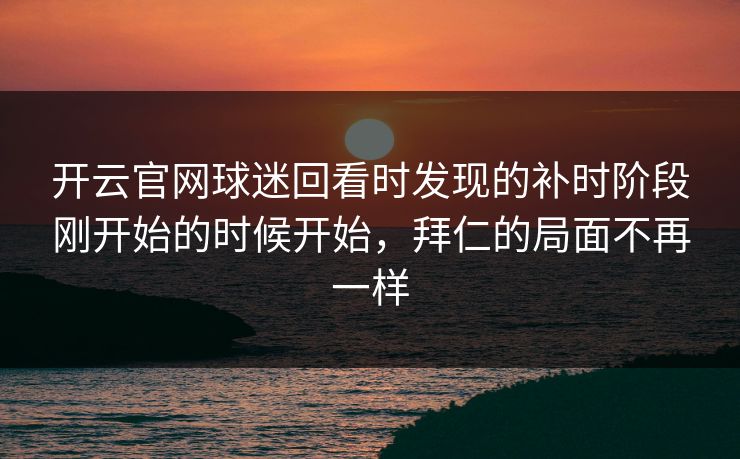 开云官网球迷回看时发现的补时阶段刚开始的时候开始，拜仁的局面不再一样