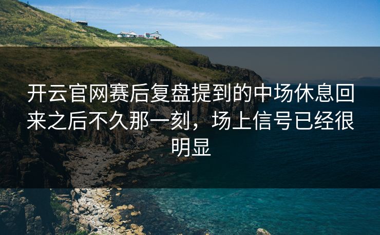 开云官网赛后复盘提到的中场休息回来之后不久那一刻，场上信号已经很明显