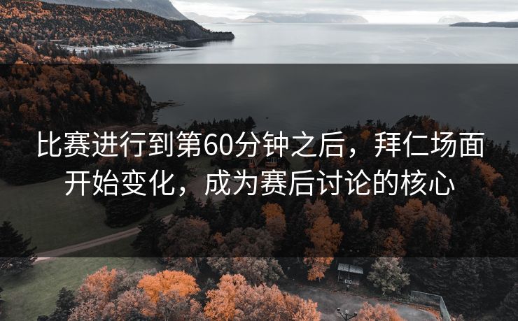 比赛进行到第60分钟之后，拜仁场面开始变化，成为赛后讨论的核心