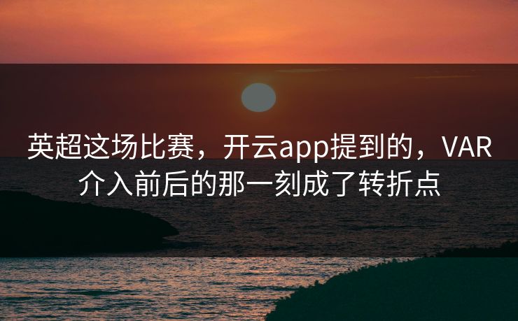 英超这场比赛，开云app提到的，VAR介入前后的那一刻成了转折点