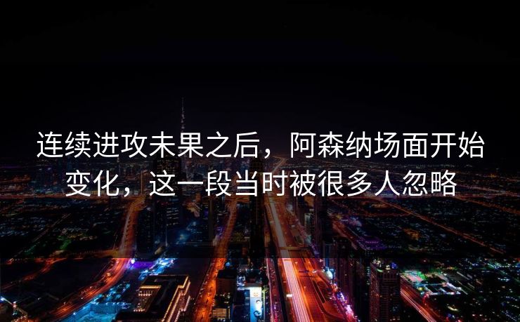 连续进攻未果之后，阿森纳场面开始变化，这一段当时被很多人忽略
