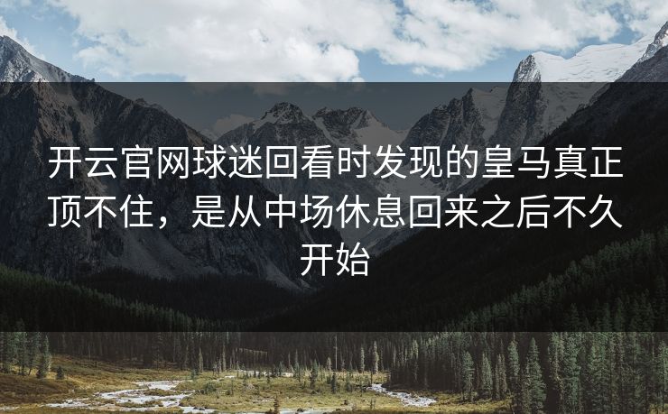 开云官网球迷回看时发现的皇马真正顶不住，是从中场休息回来之后不久开始