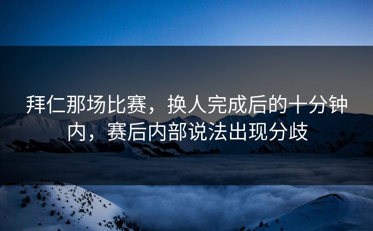 拜仁那场比赛，换人完成后的十分钟内，赛后内部说法出现分歧