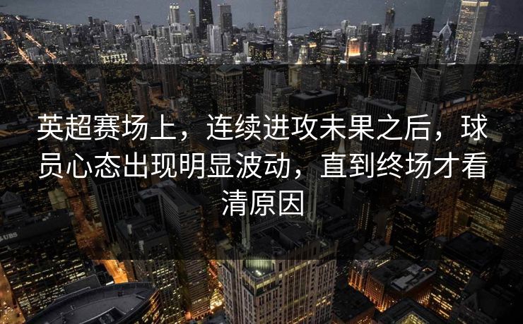 英超赛场上，连续进攻未果之后，球员心态出现明显波动，直到终场才看清原因