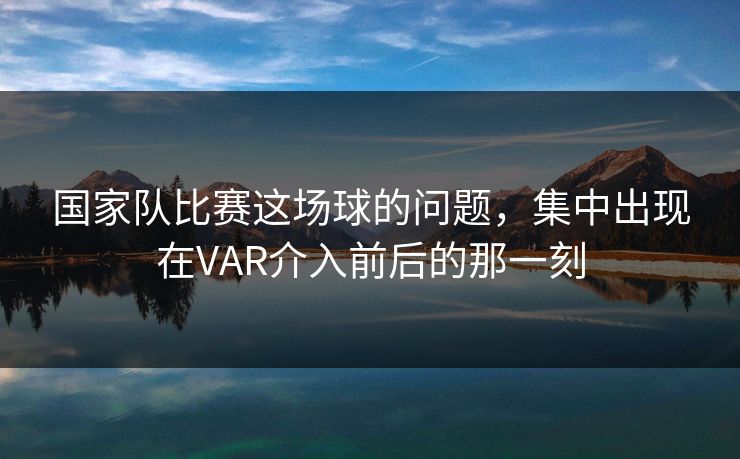 国家队比赛这场球的问题，集中出现在VAR介入前后的那一刻  第1张