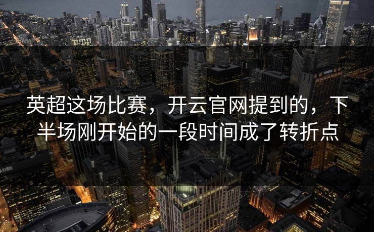 英超这场比赛，开云官网提到的，下半场刚开始的一段时间成了转折点