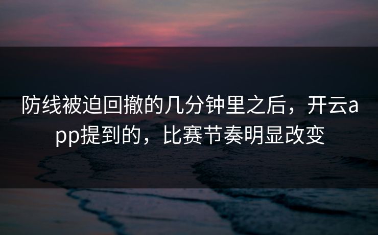 防线被迫回撤的几分钟里之后，开云app提到的，比赛节奏明显改变  第1张