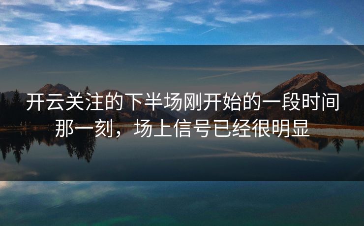 开云关注的下半场刚开始的一段时间那一刻，场上信号已经很明显