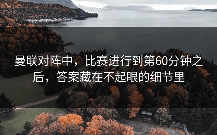 曼联对阵中，比赛进行到第60分钟之后，答案藏在不起眼的细节里