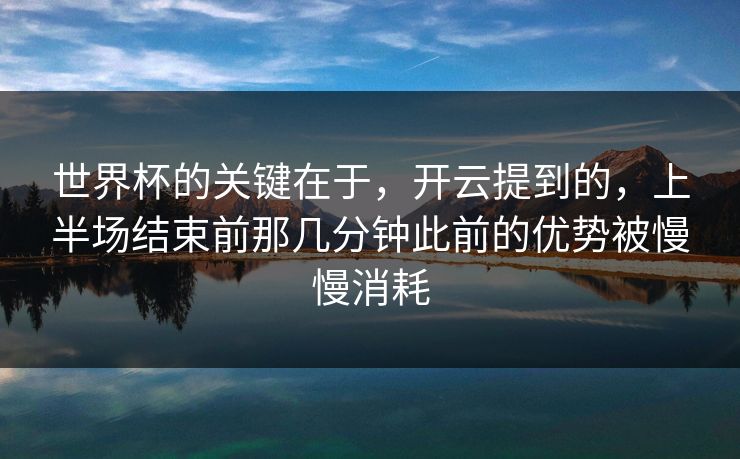 世界杯的关键在于，开云提到的，上半场结束前那几分钟此前的优势被慢慢消耗