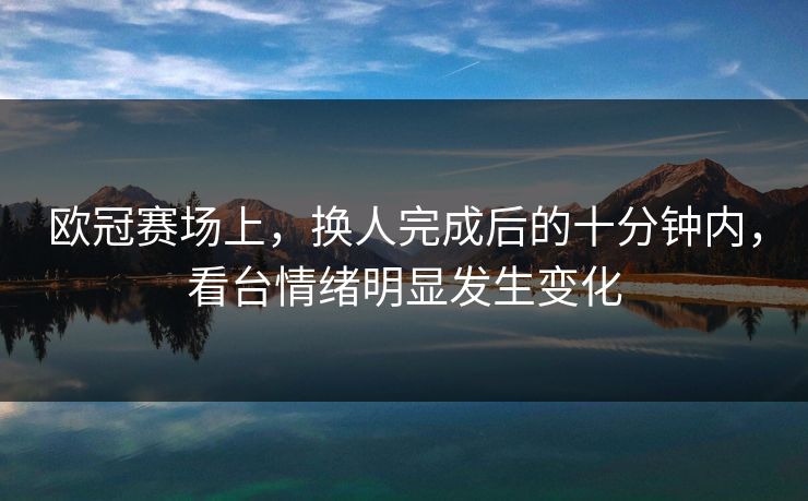 欧冠赛场上，换人完成后的十分钟内，看台情绪明显发生变化
