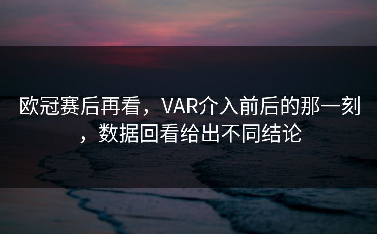 欧冠赛后再看，VAR介入前后的那一刻，数据回看给出不同结论