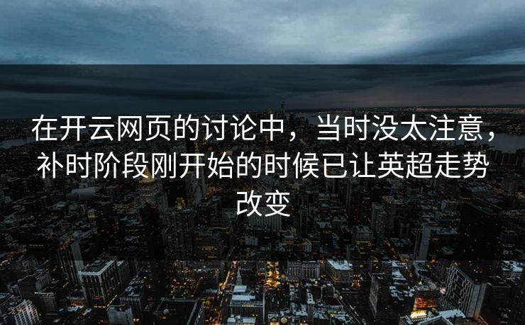 在开云网页的讨论中，当时没太注意，补时阶段刚开始的时候已让英超走势改变  第1张