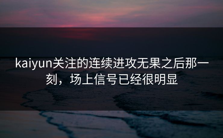 kaiyun关注的连续进攻无果之后那一刻，场上信号已经很明显