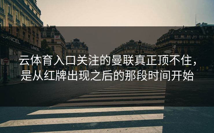 云体育入口关注的曼联真正顶不住，是从红牌出现之后的那段时间开始