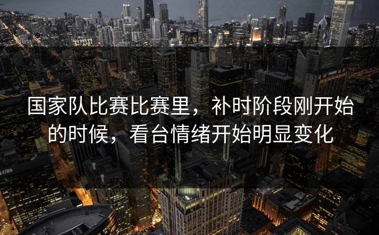 国家队比赛比赛里，补时阶段刚开始的时候，看台情绪开始明显变化