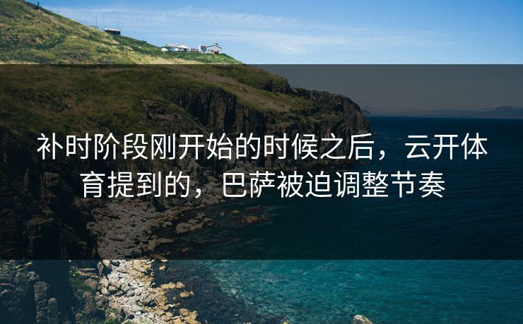 补时阶段刚开始的时候之后，云开体育提到的，巴萨被迫调整节奏