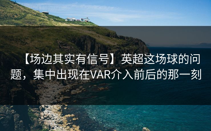 【场边其实有信号】英超这场球的问题，集中出现在VAR介入前后的那一刻
