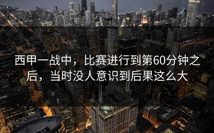 西甲一战中，比赛进行到第60分钟之后，当时没人意识到后果这么大