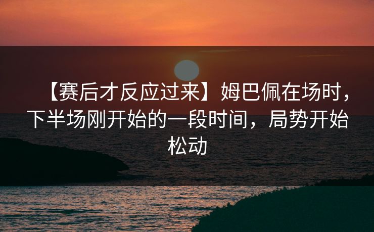 【赛后才反应过来】姆巴佩在场时，下半场刚开始的一段时间，局势开始松动